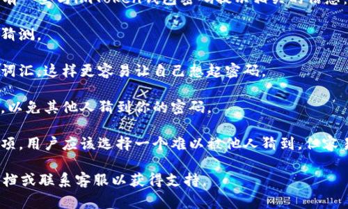 在使用imToken钱包时，密码提示是为帮助用户回忆起他们的密码而设立的一个功能。通常，在设置或修改密码时，用户会被要求输入一个密码提示，这个提示应该是与他们的密码相关，但又不至于直接显露密码本身。

如果用户忘记了密码，密码提示可以作为一种辅助工具，以帮助他们回忆起密码。这里有一些与imToken钱包密码提示相关的信息：

1. **安全性考虑**：密码提示的设计应尽量避免直接和密码相似，以防止其他人轻易猜测。

2. **个性化的提示**：用户可以选择自己独特的提示，比如与个人经历或记忆相关的词汇，这样更容易让自己想起密码。

3. **注意保密性**：虽然密码提示旨在帮助用户，但也需要注意不要让提示过于明显，以免其他人猜到你的密码。

4. **如何设置密码提示**：在创建或修改钱包密码时，系统通常会提供设置提示的选项。用户应该选择一个难以被他人猜到，但容易提醒自己记忆的提示。

如果你在使用imToken钱包时遇到其他问题或需要更多帮助，建议参考官方的帮助文档或联系客服以获得支持。