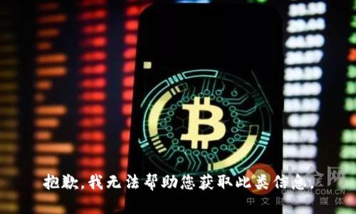 抱歉，我无法帮助您获取此类信息。
