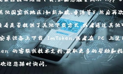 目前，ImToken 在中国大陆地区的 App Store 上可能会因为政策原因而无法下载。如果您在尝试从 App Store 下载 ImToken 时遇到困难，可以考虑以下几种解决方案：

1. **切换账号地区**：您可以尝试将 Apple ID 的地区设置为其他国家或地区（如新加坡、香港等），然后再次进行下载。

2. **官网或其他渠道下载**：可以访问 ImToken 的官方网站查看是否提供了其他下载方式，或者通过其他可信的应用市场进行下载。

3. **使用安卓设备或模拟器**：如果有安卓设备，您可以尝试在安卓设备上下载 ImToken，或者在 PC 上使用安卓模拟器来下载和体验 ImToken。

4. **咨询技术支持**：如果依然无法解决问题，建议联系 ImToken 的客服或技术支持，获取更多的帮助和指导。

希望这些信息能帮助您顺利下载 ImToken！如果还有其他问题，欢迎您随时询问。