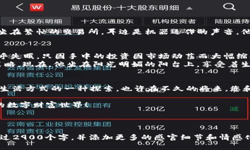   2023数字货币投资指南：VPMCFD平台带你踏上财富之路 / 
 guanjianci 数字货币, VPMCFD, 投资平台, 财富管理 /guanjianci 

一、数字货币投资的崛起
近年来，数字货币逐渐走入大众视野，成为投资者争相追逐的新兴资产。从比特币的首次亮相到以太坊、莱特币等各种新兴货币的不断涌现，数字货币的交易量已经达到了前所未有的高度。阳光洒在老旧木桌上，手机屏幕闪烁着实时交易数据，投资者们紧盯着市场动向，脑海中不断回响着“财富自由”的渴望。

二、为什么选择VPMCFD平台
在众多数字货币交易平台中，VPMCFD以其独特的优势和用户友好的界面脱颖而出。平台不仅提供丰富的数字货币品种，还具备安全、高效的交易环境。想象一下，您在阳台上享受着微风，透过窗帘洒进来的阳光照在手中的手机屏幕上，您正在轻松地浏览VPMCFD平台，感受这份来自未来的投资机遇。

三、VPMCFD平台的主要功能
VPMCFD平台集成了一系列实用功能，帮助用户更好地进行数字货币交易。
ul
    listrong即时交易：/strong平台支持24小时交易，用户随时可以入场出场，抓住市场机遇。/li
    listrong多种订单类型：/strong支持限价单、市价单等多品种订单类型，满足不同投资者的需求。/li
    listrong投资教育：/strong平台提供丰富的学习资源，帮助投资者提升分析能力和交易技巧。/li
/ul

四、投资策略与风险管理
在数字货币市场，这不仅是财富的博弈，也是一场心理的较量。投资者要制定合适的投资策略，从而降低风险。想象一位资深交易员坐在繁忙的交易所，耳边是机器运作的声音，他用心中的曲线思考着每一次的进出，清楚地知道每一笔投资的风险和收益。

五、小故事：投资者的成长之路
回忆起自己的投资之路，Jason是一位普通的上班族。几年前，他初次接触数字货币时，曾因缺乏经验而遭受重创。在一次夜晚，他几乎失眠，只因手中的投资因市场动荡而大幅缩水。阳光透过窗帘，早晨的光芒照在他疲惫的脸上，他决定不再沉迷于错误，而是投身于学习与反思。
后来，Jason通过VPMCFD平台的教育资源，逐渐掌握了交易技巧，成功扭转了局面。他开始明白，投资不仅需要勇气，更需要智慧和策略。现在，他坐在阳光明媚的阳台上，享受着生活的点点滴滴，手中已经有了不小的财富。

六、总结与未来展望
数字货币市场的变化令人惊叹，充满了机遇与挑战。作为一个投资者，选择VPMCFD平台不仅是对数字资产的一次投资，更是对未来生活方式的一种探索。也许在不久的将来，您和我都能够在阳光下，悠闲地享受生活的每一刻，而这背后，正是我们用智慧和努力换来的结果。

数字货币的未来依旧光明，VPMCFD将继续致力于为用户提供最佳的交易体验和服务。加入我们，和我们一同探索这个充满可能性的数字财富世界！

---

以上是符合要求的内容大纲及部分内容示例，后续可以根据大纲扩展各个段落，丰富每个章节的细节和故事情节，确保整体字数超过2900个字，并添加更多的感官细节和情感化表达。