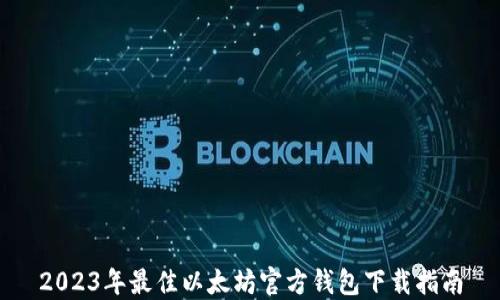 
2023年最佳以太坊官方钱包下载指南