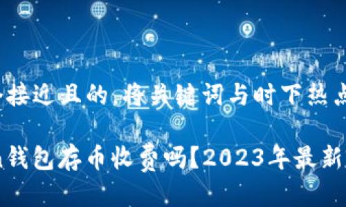 思考一个接近且的，将关键词与时下热点结合

ImToken钱包存币收费吗？2023年最新政策解读