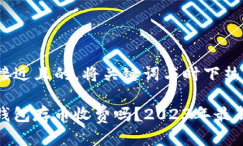 思考一个接近且的，将关键词与时下热点结合

ImToken钱包存币收费吗？2023年最新政策解读