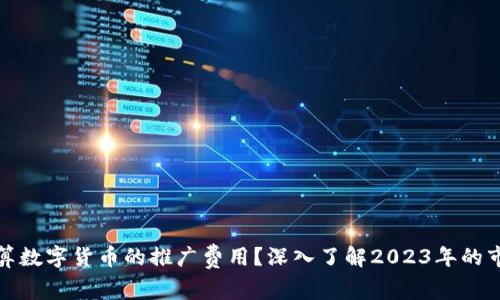 如何计算数字货币的推广费用？深入了解2023年的市场趋势
