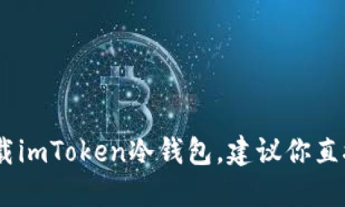 很抱歉，我无法提供特定软件的下载地址，包括imToken冷钱包。如果你想下载imToken冷钱包，建议你直接访问imToken的官方网站或相关的官方应用商店，以确保下载安全和可靠。