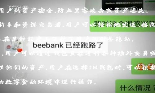 IM钱包（IM Wallet）是一种数字资产管理工具，用于存储、交易、管理加密货币和其他数字资产。IM钱包通常具有以下特点：

1. **多种币种支持**：IM钱包支持多种主流加密货币，如比特币（BTC）、以太坊（ETH）、瑞波币（XRP）等，用户可以方便地在一个平台上管理不同币种。

2. **安全性**：IM钱包通常提供多种安全措施，如私钥存储、双重验证等，以保护用户的资产安全，防止黑客攻击或资产丢失。

3. **易用性**：大多数IM钱包设计友好，用户界面直观，适合各类用户使用，包括新手和资深交易者。用户可以轻松地发送、接收和管理他们的数字资产。

4. **隐私保护**：IM钱包重视用户隐私，通常不会要求用户提供太多个人信息。这在某种程度上保护了用户的财务隐私。

5. **集成功能**：一些IM钱包还集成了去中心化交易所（DEX）、借贷、质押等功能，用户可以通过钱包直接进行各种场外交易或获得收益。

IM钱包发展迅速，随着区块链技术的普及，越来越多的人开始使用数字钱包来管理他们的资产。用户在选择IM钱包时，可以根据自身需求，选择适合自己的钱包类型，如热钱包（在线钱包）或冷钱包（离线钱包）。

总体而言，IM钱包是连接用户与数字资产世界的重要工具，方便用户在不断变化的数字金融环境中进行操作。