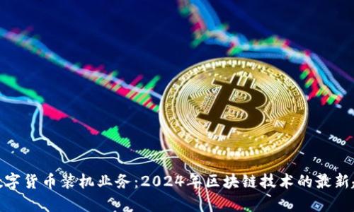 如何开启数字货币装机业务：2024年区块链技术的最新趋势与机会