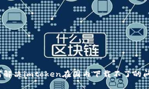 如何解决imtoken在国内下载不了的问题？