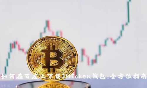 如何在百度上下载IMToken钱包：全方位指南