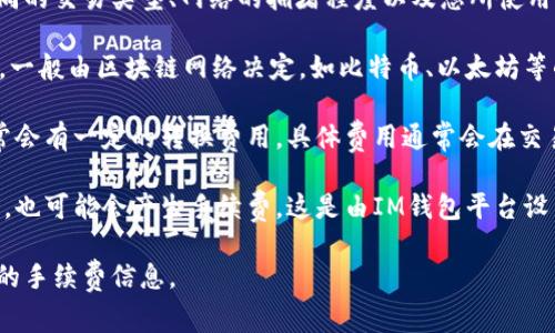 关于IM钱包的手续费问题，其实手续费的具体数额会根据不同的交易类型、网络的拥堵程度以及您所使用的币种而有所不同。IM钱包通常涉及以下几个方面的手续费：

1. **转账手续费**：这是在进行币种转账时需要支付的费用，一般由区块链网络决定，如比特币、以太坊等的转账费会随网络情况变化。

2. **兑换手续费**：如果在IM钱包内进行币种间的兑换，通常会有一定的转换费用，具体费用通常会在交易时显示。

3. **提现手续费**：从IM钱包提取到银行账户或其他钱包时，也可能会产生手续费，这是由IM钱包平台设置的。

建议您访问IM钱包的官方网站或相关的用户指南，获取确切的手续费信息。