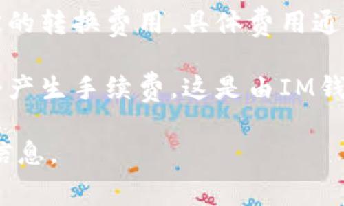 关于IM钱包的手续费问题，其实手续费的具体数额会根据不同的交易类型、网络的拥堵程度以及您所使用的币种而有所不同。IM钱包通常涉及以下几个方面的手续费：

1. **转账手续费**：这是在进行币种转账时需要支付的费用，一般由区块链网络决定，如比特币、以太坊等的转账费会随网络情况变化。

2. **兑换手续费**：如果在IM钱包内进行币种间的兑换，通常会有一定的转换费用，具体费用通常会在交易时显示。

3. **提现手续费**：从IM钱包提取到银行账户或其他钱包时，也可能会产生手续费，这是由IM钱包平台设置的。

建议您访问IM钱包的官方网站或相关的用户指南，获取确切的手续费信息。