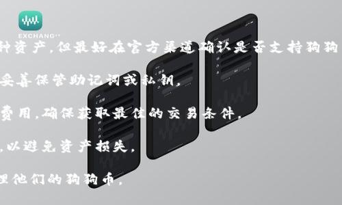 狗狗币（Dogecoin）作为一种加密货币，可以存储在多种钱包中，包括imToken钱包。imToken是一个流行的数字货币钱包，支持多种加密货币，包括以太坊及其ERC20代币，狗狗币的存储和管理也可以通过其他兼容的钱包实现。

在使用imToken钱包存储狗狗币之前，有几点需要注意：

1. **兼容性**：确保imToken钱包的版本支持狗狗币的存储和交易。虽然imToken支持多种资产，但最好在官方渠道确认是否支持狗狗币。

2. **安全性**：在存储任何加密资产时，都要注意安全性。确保你的钱包是最新版本，并且妥善保管助记词或私钥。

3. **汇率和交易**：使用imToken钱包进行狗狗币的交易时，可以需查看实时汇率和交易费用，确保获取最佳的交易条件。

4. **转账事项**：从imToken钱包转账狗狗币到其他钱包时，务必确认接收地址的正确性，以避免资产损失。

总的来说，只要imToken钱包支持狗狗币的存储和交易，用户可以愉快地在这个钱包中管理他们的狗狗币。