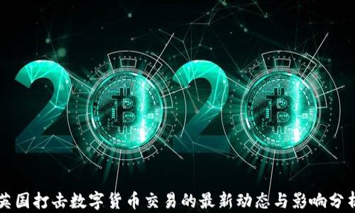 
英国打击数字货币交易的最新动态与影响分析