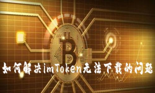 如何解决imToken无法下载的问题