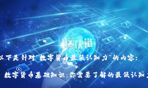 以下是针对“数字货币最低认知力”的内容:

: 数字货币基础知识：你需要了解的最低认知力