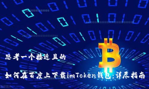 思考一个接近且的
如何在百度上下载imToken钱包:详尽指南